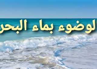الوضوء بماء البحر، فتوى شرعية تؤكد جوازه