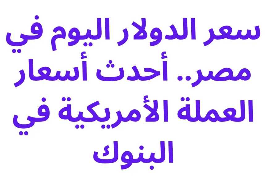 سعر الدولار اليوم في مصر.. أحدث أسعار العملة الأمريكية في البنوك