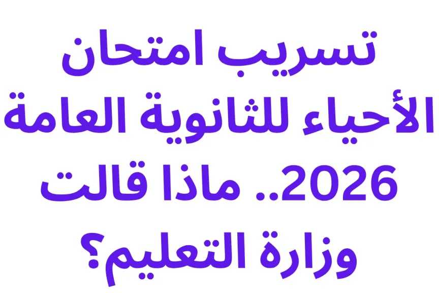 تسريب امتحان الأحياء للثانوية العامة 2026.. ماذا قالت وزارة التعليم؟