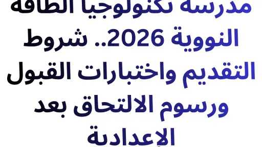 مدرسة تكنولوجيا الطاقة النووية 2026.. شروط التقديم واختبارات القبول ورسوم الالتحاق بعد الإعدادية