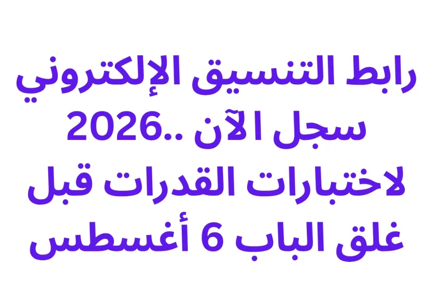 رابط التنسيق الإلكتروني 2026.. سجل الآن لاختبارات القدرات قبل غلق الباب 6 أغسطس