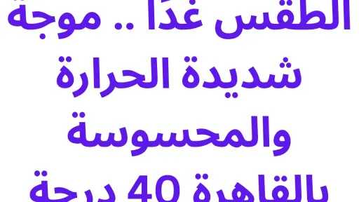 الطقس غدًا .. موجة شديدة الحرارة والمحسوسة بالقاهرة 40 درجة الطقس غدًا .. موجة شديدة الحرارة والمحسوسة بالقاهرة 40 درجة