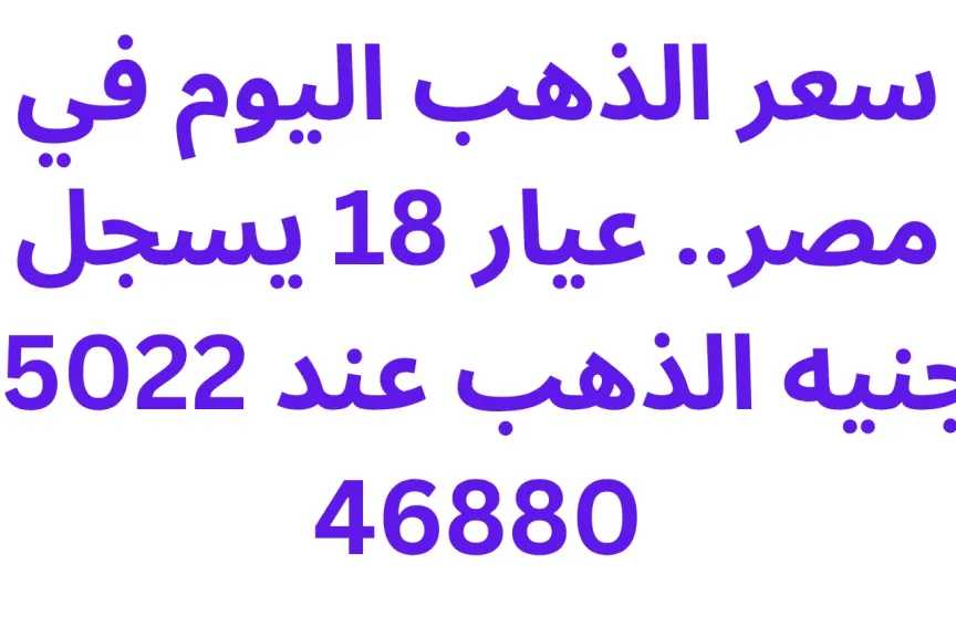 سعر الذهب اليوم في مصر.. عيار 18 يسجل 5022 جنيهًا والجنيه الذهب عند 46880