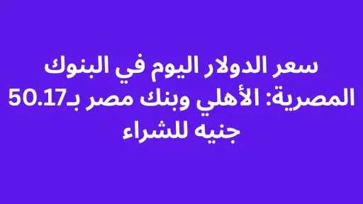 سعر الدولار اليوم في البنوك المصرية: الأهلي وبنك مصر بـ50.17 جنيه للشراء