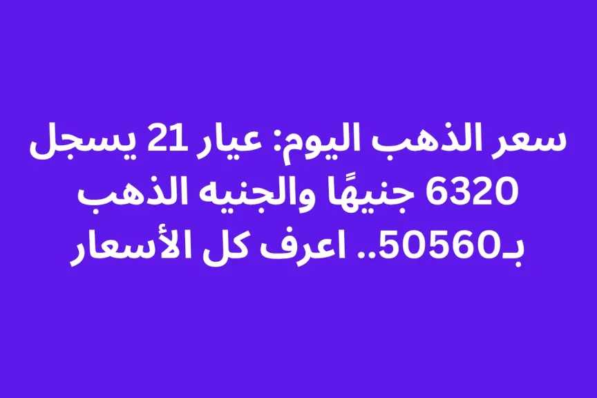 سعر الذهب اليوم: عيار 21 يسجل 6320 جنيهًا والجنيه الذهب بـ50560.. اعرف كل الأسعار