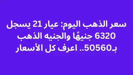 سعر الذهب اليوم: عيار 21 يسجل 6320 جنيهًا والجنيه الذهب بـ50560.. اعرف كل الأسعار