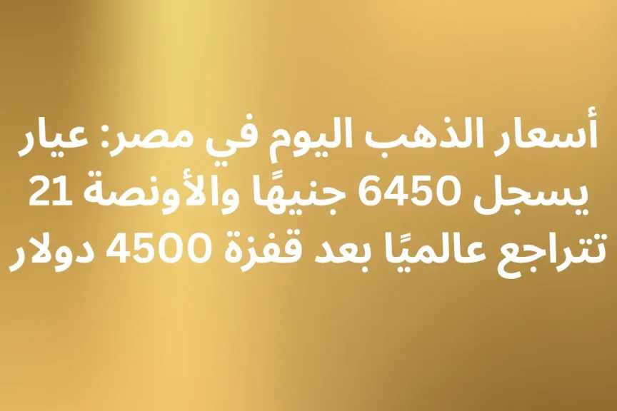 أسعار الذهب اليوم في مصر: عيار 21 يسجل 6450 جنيهًا والأونصة تتراجع عالميًا بعد قفزة 4500 دولار
